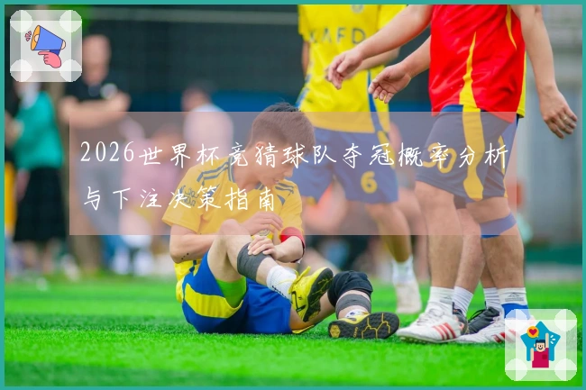 2026世界杯竞猜球队夺冠概率分析与下注决策指南