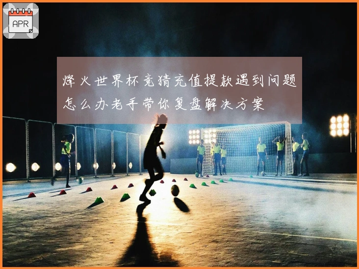 烽火世界杯竞猜充值提款遇到问题怎么办老手带你复盘解决方案
