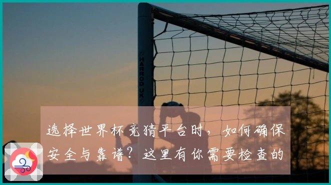 选择世界杯竞猜平台时，如何确保安全与靠谱？这里有你需要检查的关键要素