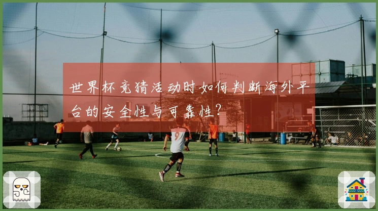世界杯竞猜活动时如何判断海外平台的安全性与可靠性？