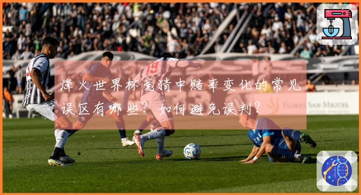 烽火世界杯竞猜中赔率变化的常见误区有哪些？如何避免误判？