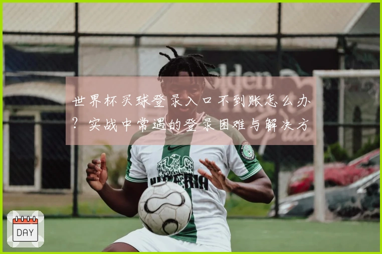 世界杯买球登录入口不到账怎么办？实战中常遇的登录困难与解决方案