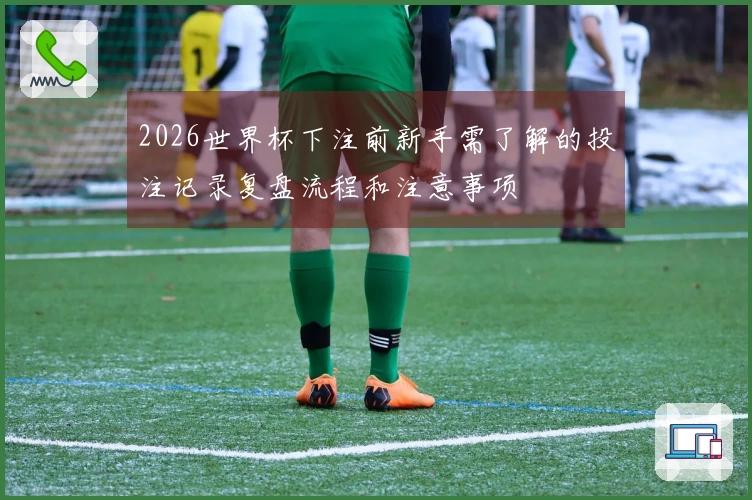 2026世界杯下注前新手需了解的投注记录复盘流程和注意事项