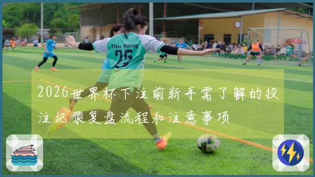2026世界杯下注前新手需了解的投注记录复盘流程和注意事项