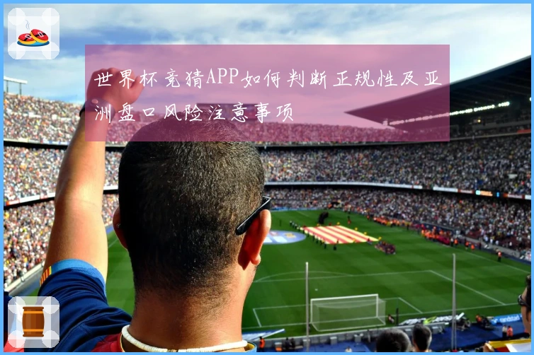 世界杯竞猜APP如何判断正规性及亚洲盘口风险注意事项