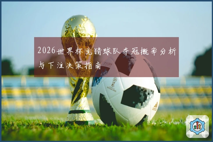 2026世界杯竞猜球队夺冠概率分析与下注决策指南