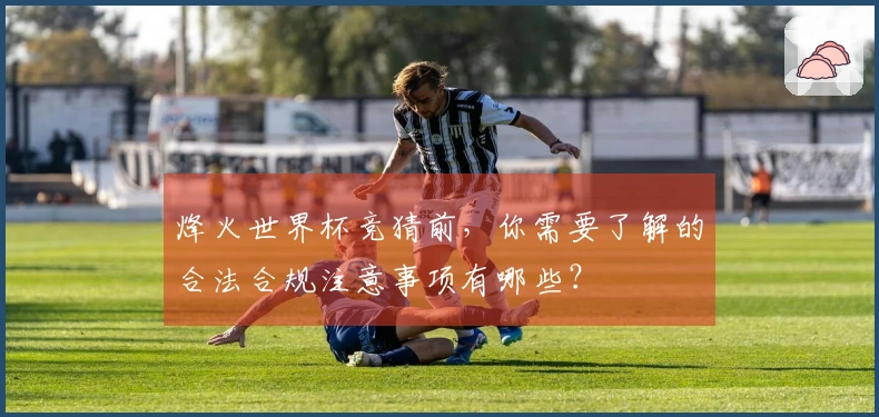 烽火世界杯竞猜前，你需要了解的合法合规注意事项有哪些？